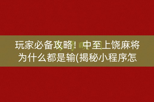 玩家必备攻略！中至上饶麻将为什么都是输(揭秘小程序怎么容易赢)