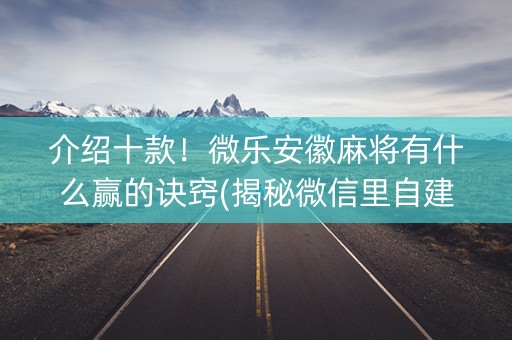 介绍十款！微乐安徽麻将有什么赢的诀窍(揭秘微信里自建房怎么赢)