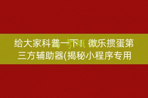 给大家科普一下！微乐掼蛋第三方辅助器(揭秘小程序专用神器)