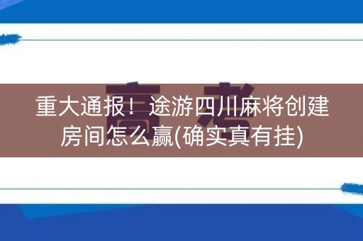 重大通报！途游四川麻将创建房间怎么赢(确实真有挂)