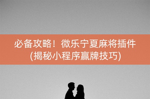 必备攻略！微乐宁夏麻将插件(揭秘小程序赢牌技巧)