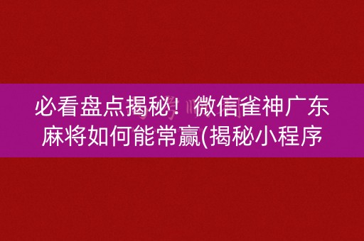 必看盘点揭秘！微信雀神广东麻将如何能常赢(揭秘小程序胡牌神器)