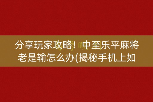 分享玩家攻略！中至乐平麻将老是输怎么办(揭秘手机上如何让牌变好)