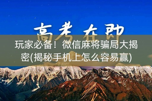 玩家必备！微信麻将骗局大揭密(揭秘手机上怎么容易赢)