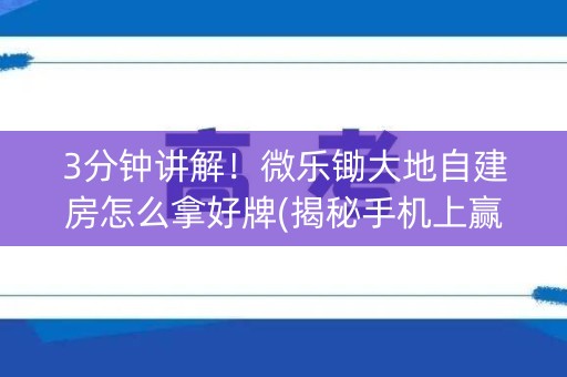 3分钟讲解！微乐锄大地自建房怎么拿好牌(揭秘手机上赢牌的技巧)