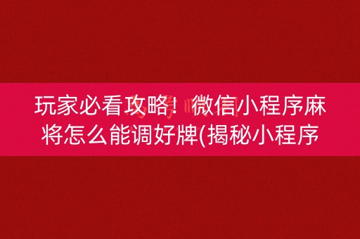 玩家必看攻略！微信小程序麻将怎么能调好牌(揭秘小程序专用神器下载)