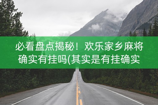 必看盘点揭秘！欢乐家乡麻将确实有挂吗(其实是有挂确实有挂)