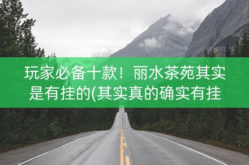 玩家必备十款！丽水茶苑其实是有挂的(其实真的确实有挂)