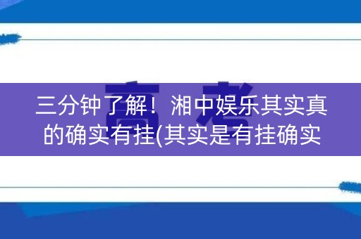 三分钟了解！湘中娱乐其实真的确实有挂(其实是有挂确实有挂)