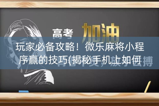 玩家必备攻略！微乐麻将小程序赢的技巧(揭秘手机上如何让牌变好)