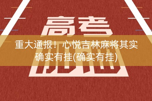 重大通报！心悦吉林麻将其实确实有挂(确实有挂)
