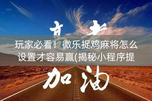 玩家必看！微乐捉鸡麻将怎么设置才容易赢(揭秘小程序提高赢的概率)