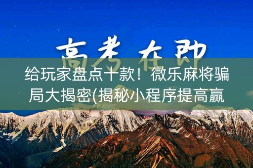 给玩家盘点十款！微乐麻将骗局大揭密(揭秘小程序提高赢的概率)