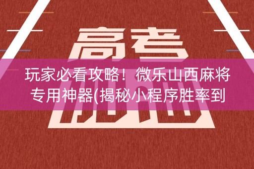 玩家必看攻略！微乐山西麻将专用神器(揭秘小程序胜率到哪调)