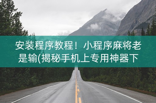 安装程序教程！小程序麻将老是输(揭秘手机上专用神器下载)
