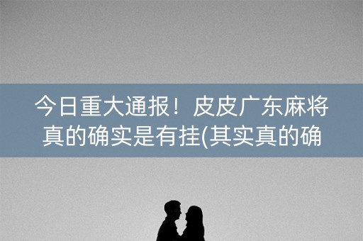 今日重大通报！皮皮广东麻将真的确实是有挂(其实真的确实有挂)