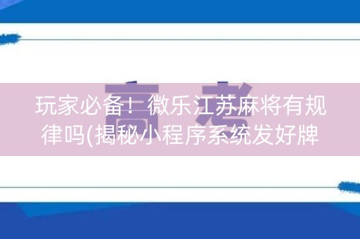 玩家必备！微乐江苏麻将有规律吗(揭秘小程序系统发好牌)