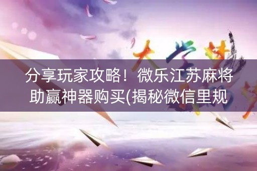 分享玩家攻略！微乐江苏麻将助赢神器购买(揭秘微信里规律攻略)