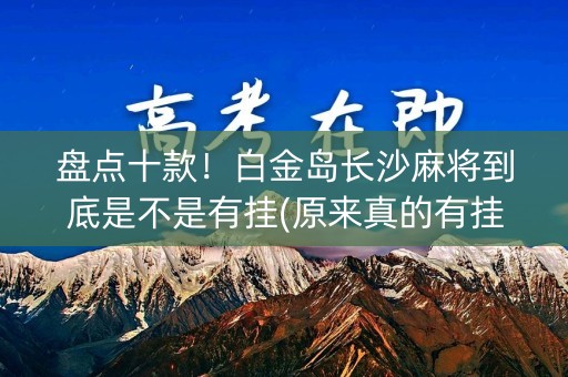 盘点十款！白金岛长沙麻将到底是不是有挂(原来真的有挂)