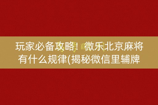 玩家必备攻略！微乐北京麻将有什么规律(揭秘微信里辅牌器)