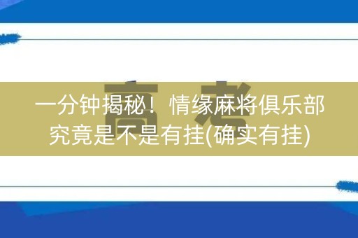 一分钟揭秘！情缘麻将俱乐部究竟是不是有挂(确实有挂)