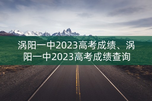 涡阳一中2023高考成绩、涡阳一中2023高考成绩查询