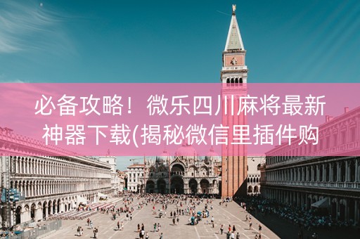 必备攻略！微乐四川麻将最新神器下载(揭秘微信里插件购买)