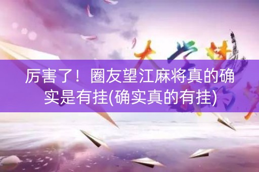 厉害了！圈友望江麻将真的确实是有挂(确实真的有挂)