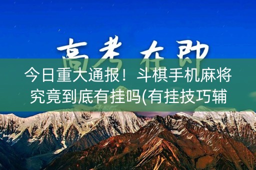 今日重大通报！斗棋手机麻将究竟到底有挂吗(有挂技巧辅助器)