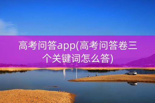 高考问答app(高考问答卷三个关键词怎么答)