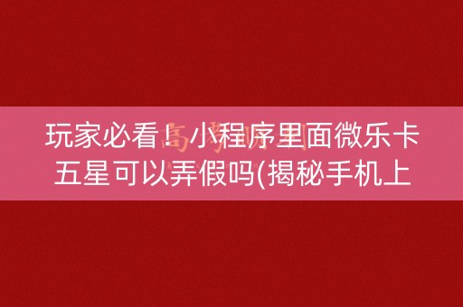 玩家必看！小程序里面微乐卡五星可以弄假吗(揭秘手机上胜率到哪调)