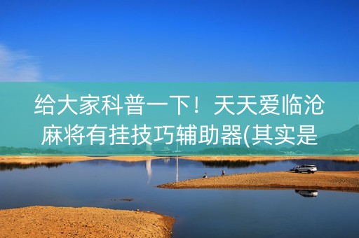 给大家科普一下！天天爱临沧麻将有挂技巧辅助器(其实是有挂确实有挂)