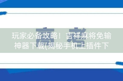 玩家必备攻略！吉祥麻将免输神器下载(揭秘手机上插件下载)