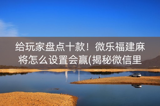 给玩家盘点十款！微乐福建麻将怎么设置会赢(揭秘微信里提高胜率)