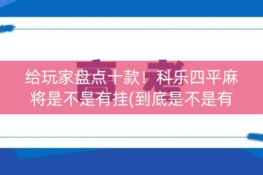 给玩家盘点十款！科乐四平麻将是不是有挂(到底是不是有挂)