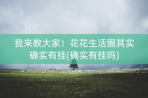 我来教大家！花花生活圈其实确实有挂(确实有挂吗)