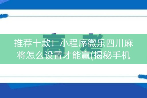推荐十款！小程序微乐四川麻将怎么设置才能赢(揭秘手机上插件免费)