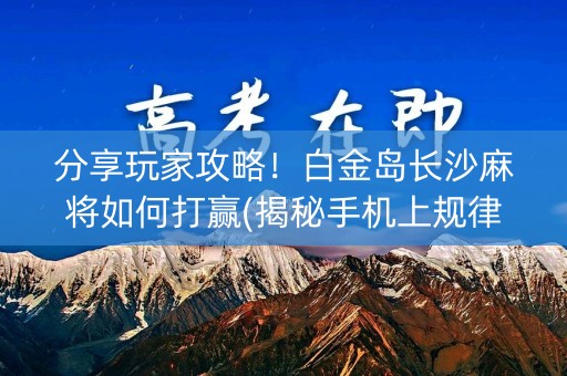 分享玩家攻略！白金岛长沙麻将如何打赢(揭秘手机上规律攻略)