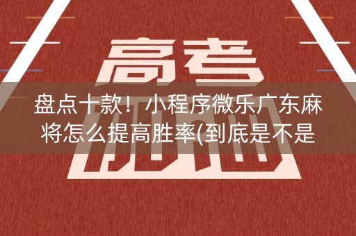 盘点十款！小程序微乐广东麻将怎么提高胜率(到底是不是有挂)