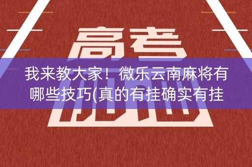 我来教大家！微乐云南麻将有哪些技巧(真的有挂确实有挂)
