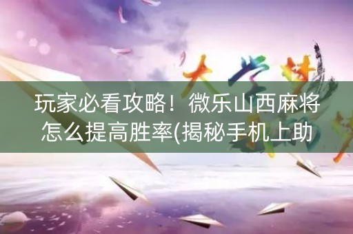 玩家必看攻略！微乐山西麻将怎么提高胜率(揭秘手机上助赢软件)