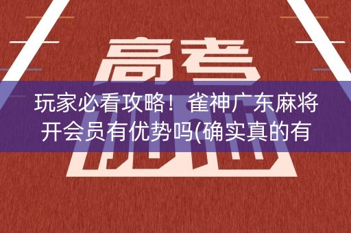 玩家必看攻略！雀神广东麻将开会员有优势吗(确实真的有挂)