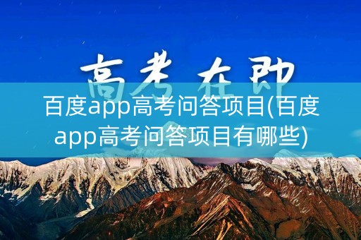 百度app高考问答项目(百度app高考问答项目有哪些)