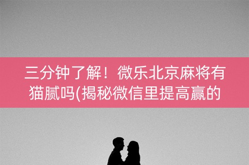 三分钟了解！微乐北京麻将有猫腻吗(揭秘微信里提高赢的概率)