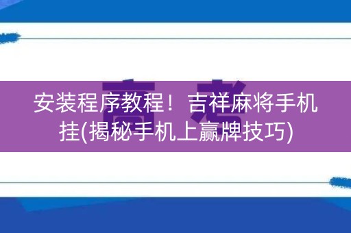 安装程序教程！吉祥麻将手机挂(揭秘手机上赢牌技巧)