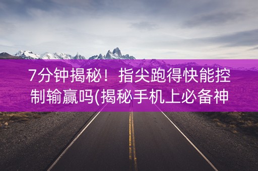 7分钟揭秘！指尖跑得快能控制输赢吗(揭秘手机上必备神器)