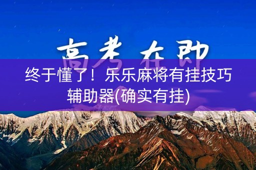 终于懂了！乐乐麻将有挂技巧辅助器(确实有挂)