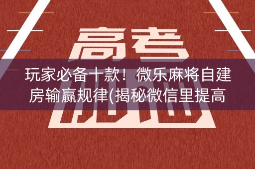 玩家必备十款！微乐麻将自建房输赢规律(揭秘微信里提高胜率)