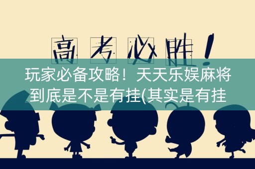玩家必备攻略！天天乐娱麻将到底是不是有挂(其实是有挂确实有挂)
