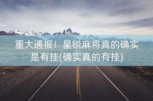 重大通报！星锐麻将真的确实是有挂(确实真的有挂)